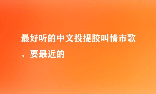 最好听的中文投提胶叫情市歌，要最近的