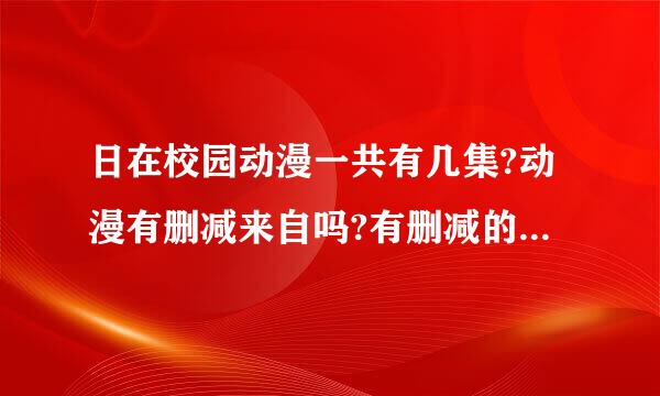 日在校园动漫一共有几集?动漫有删减来自吗?有删减的话和未删减区别在哪里?游戏有几部?麻烦告知~感激360问答不尽~