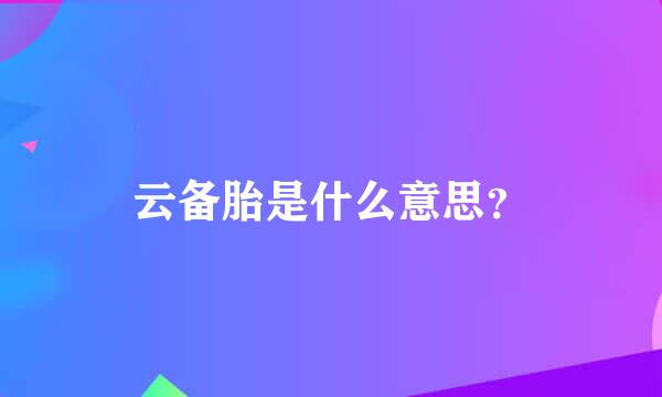 云备胎是什么意思？