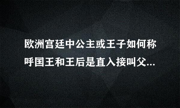 欧洲宫廷中公主或王子如何称呼国王和王后是直入接叫父王、母后吗？