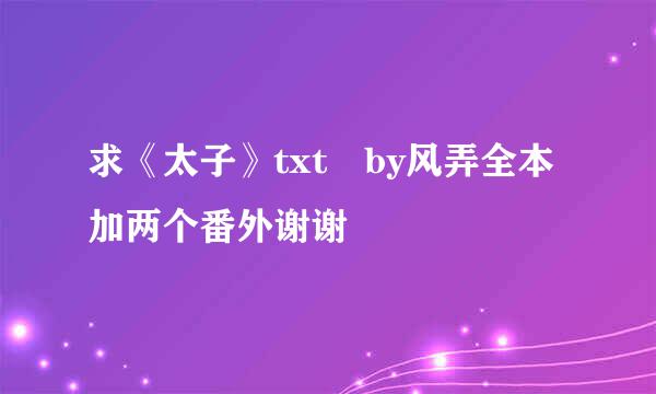 求《太子》txt by风弄全本加两个番外谢谢