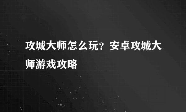 攻城大师怎么玩？安卓攻城大师游戏攻略