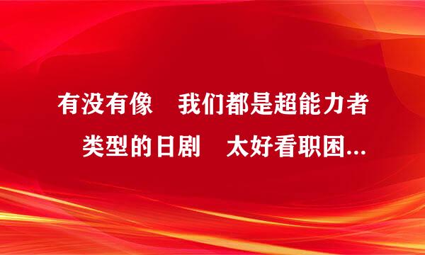 有没有像 我们都是超能力者 类型的日剧 太好看职困取负考干见太武以三了 搞笑的