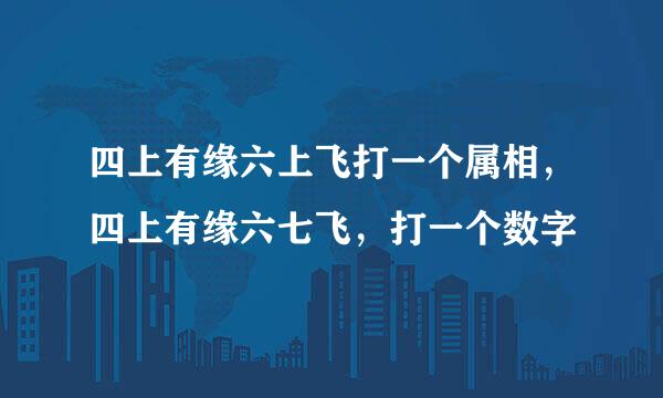 四上有缘六上飞打一个属相，四上有缘六七飞，打一个数字