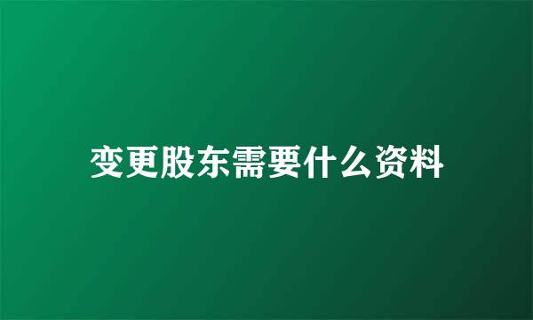 变更股东需要什么资料