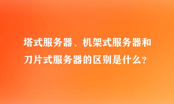 塔式服务器、机架式服务器和刀片式服务器的区别是什么？