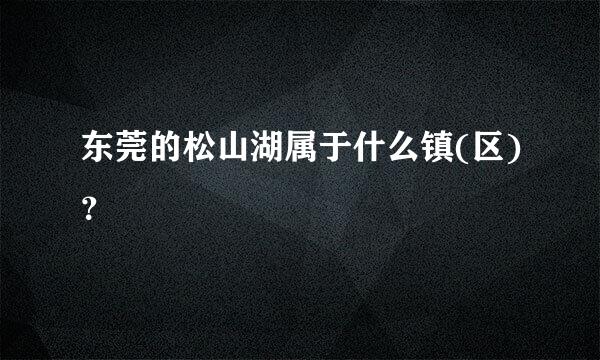 东莞的松山湖属于什么镇(区)？