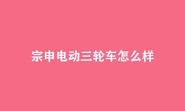 宗申电动三轮车怎么样