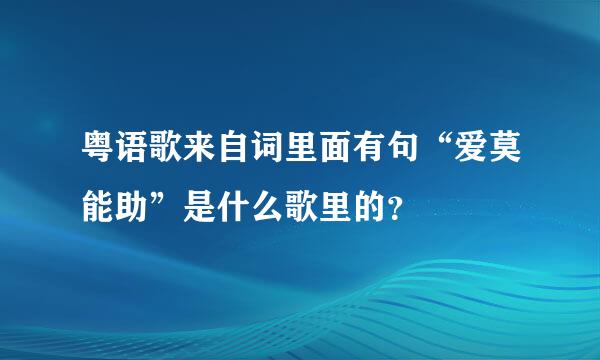 粤语歌来自词里面有句“爱莫能助”是什么歌里的？