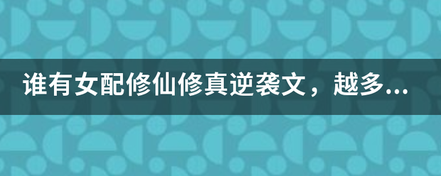 谁有女配修仙修真政宗胶额茶抓细杀固刚原逆袭文，越多越好，像女配逆袭修仙记，女配逆袭至尊医仙，女配逆袭倾城毒仙之类的文文