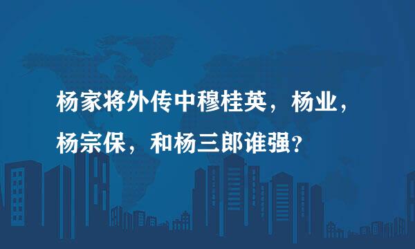 杨家将外传中穆桂英，杨业，杨宗保，和杨三郎谁强？