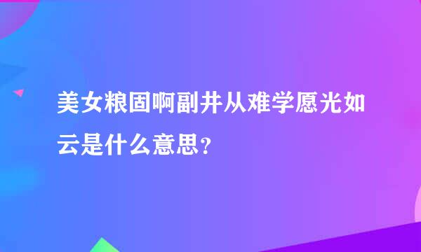 美女粮固啊副井从难学愿光如云是什么意思？