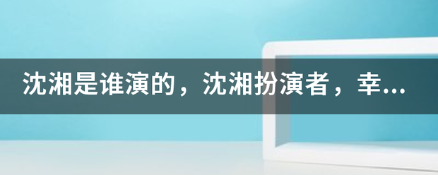 沈湘是谁演的，沈湘扮演者，幸福有配方沈湘？