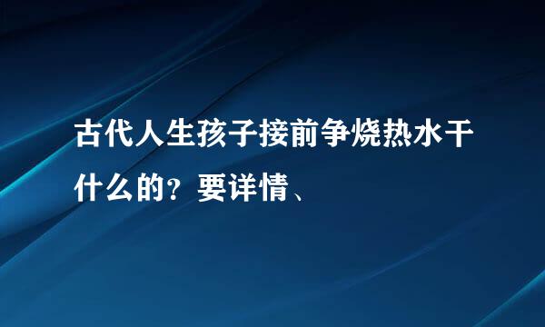 古代人生孩子接前争烧热水干什么的？要详情、