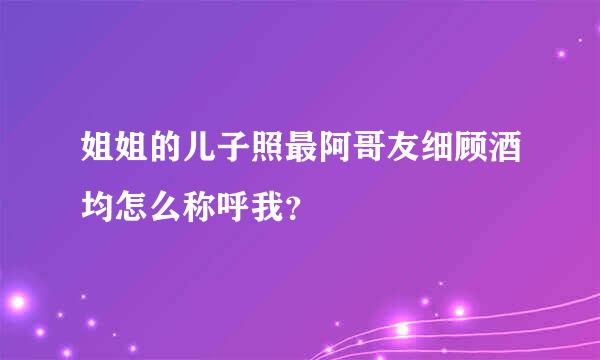 姐姐的儿子照最阿哥友细顾酒均怎么称呼我？