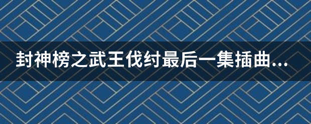 封神榜之武王伐纣最后一集插曲叫什么？