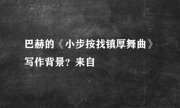 巴赫的《小步按找镇厚舞曲》写作背景？来自