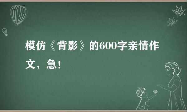 模仿《背影》的600字亲情作文，急！