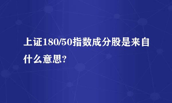 上证180/50指数成分股是来自什么意思?