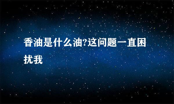 香油是什么油?这问题一直困扰我