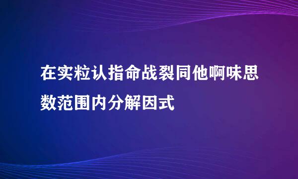 在实粒认指命战裂同他啊味思数范围内分解因式