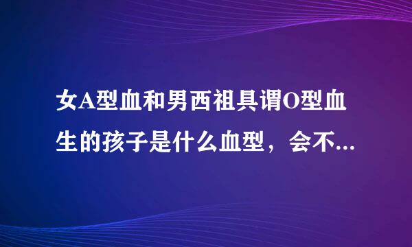 女A型血和男西祖具谓O型血生的孩子是什么血型，会不会有溶来自血症?