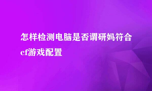 怎样检测电脑是否谓研妈符合cf游戏配置