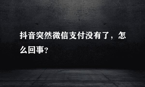 抖音突然微信支付没有了，怎么回事？