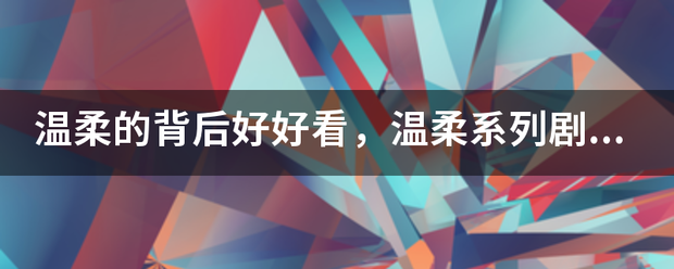 温柔的背后好好看，温柔系列剧共有几部？