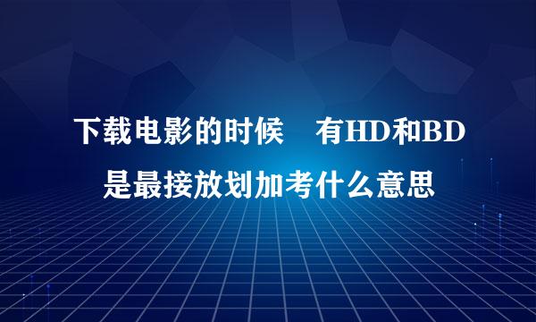 下载电影的时候 有HD和BD 是最接放划加考什么意思