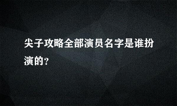 尖子攻略全部演员名字是谁扮演的？