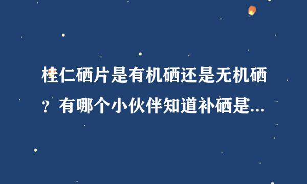 桂仁硒片是有机硒还是无机硒？有哪个小伙伴知道补硒是选用有机硒还是无机硒呢？