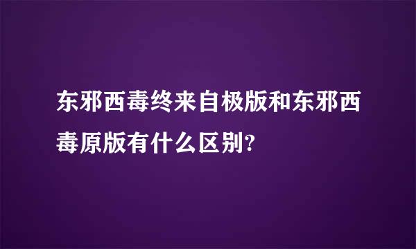 东邪西毒终来自极版和东邪西毒原版有什么区别?