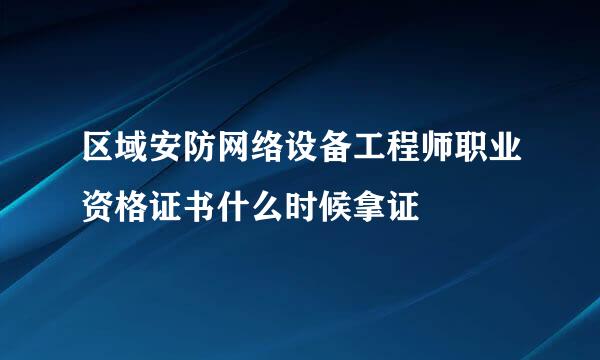 区域安防网络设备工程师职业资格证书什么时候拿证