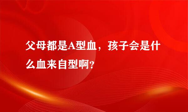 父母都是A型血，孩子会是什么血来自型啊？