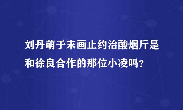 刘丹萌于末画止约治酸烟斤是和徐良合作的那位小凌吗？