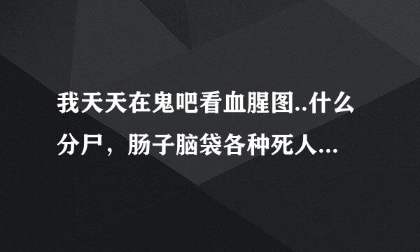 我天天在鬼吧看血腥图..什么分尸，肠子脑袋各种死人恐怖的..我现在在看见没什么事了，是不是心理出毛病了