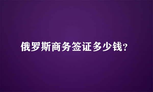 俄罗斯商务签证多少钱？