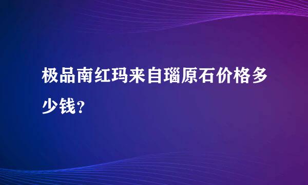 极品南红玛来自瑙原石价格多少钱？