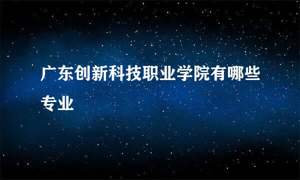 广东创新科技职业学院有哪些专业