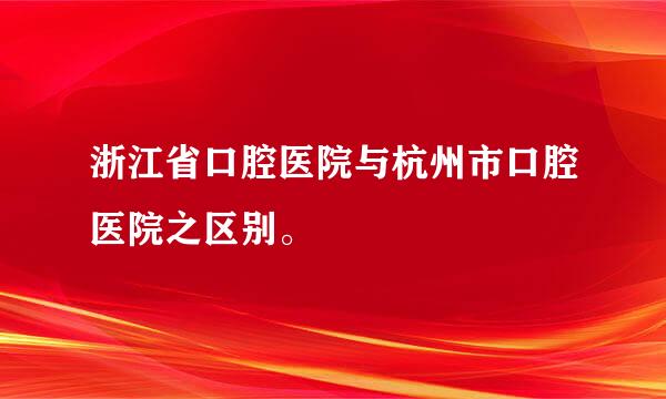 浙江省口腔医院与杭州市口腔医院之区别。