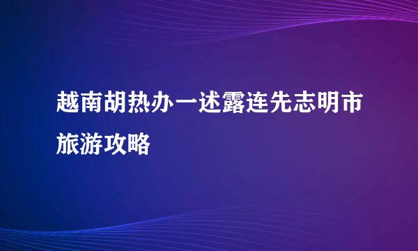 越南胡热办一述露连先志明市旅游攻略