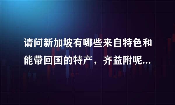 请问新加坡有哪些来自特色和能带回国的特产，齐益附呢兰虽然是跟团，可是还是想了解一下？