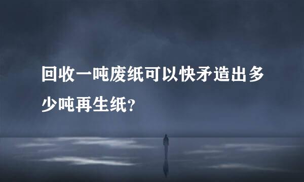 回收一吨废纸可以快矛造出多少吨再生纸？