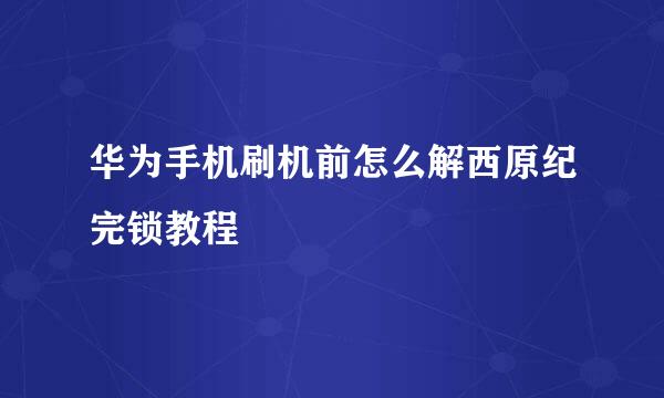 华为手机刷机前怎么解西原纪完锁教程