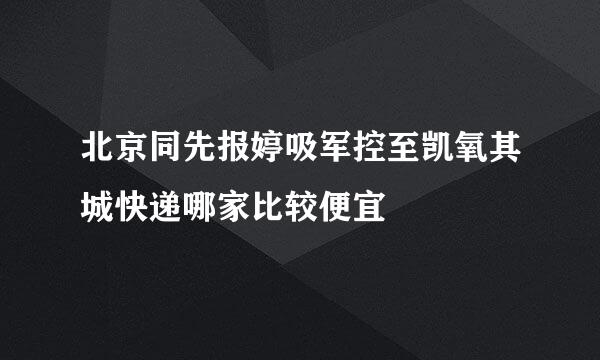 北京同先报婷吸军控至凯氧其城快递哪家比较便宜