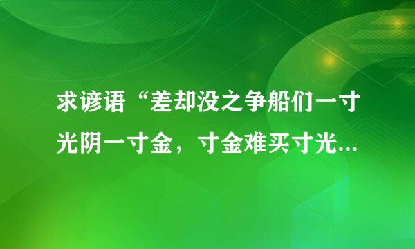 求谚语“差却没之争船们一寸光阴一寸金，寸金难买寸光阴”的英文翻译