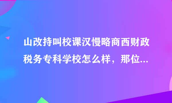 山改持叫校课汉慢略商西财政税务专科学校怎么样，那位器同学知道？