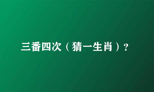 三番四次（猜一生肖）？