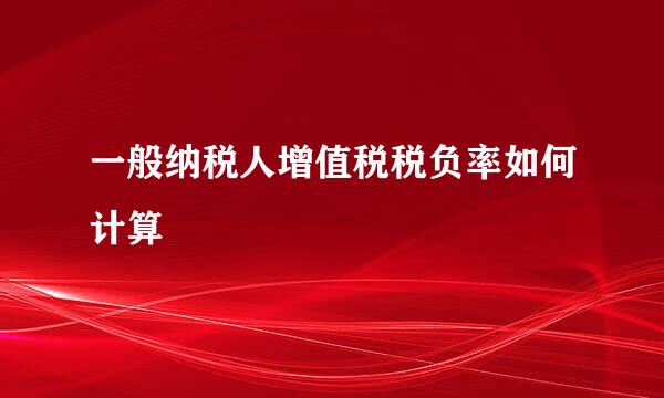 一般纳税人增值税税负率如何计算